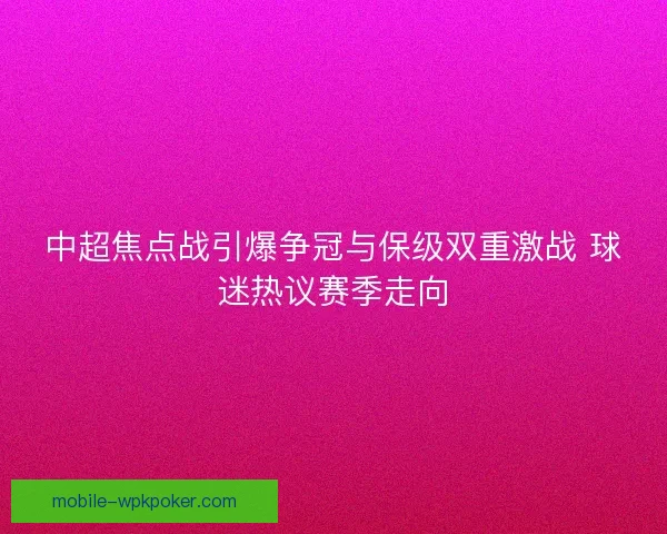 中超焦点战引爆争冠与保级双重激战 球迷热议赛季走向