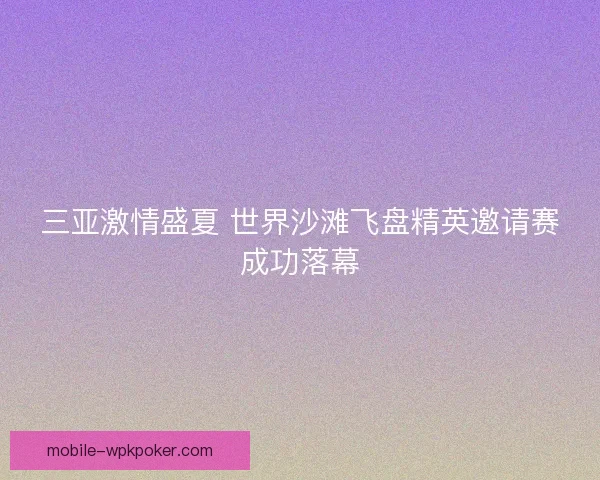 三亚激情盛夏 世界沙滩飞盘精英邀请赛成功落幕