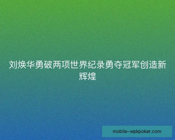 刘焕华勇破两项世界纪录勇夺冠军创造新辉煌