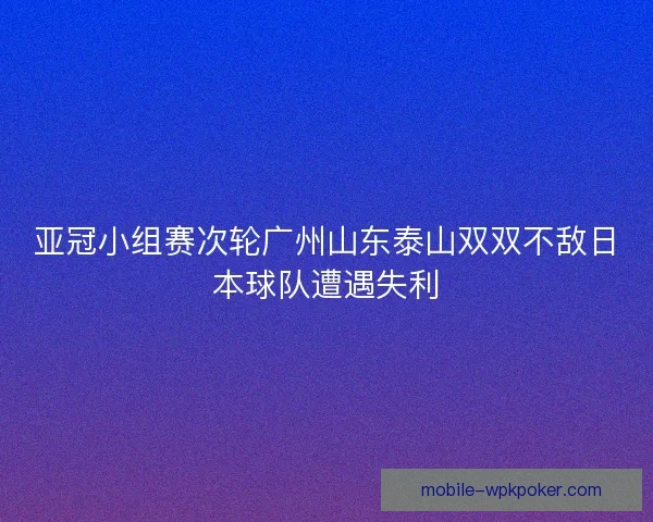 亚冠小组赛次轮广州山东泰山双双不敌日本球队遭遇失利